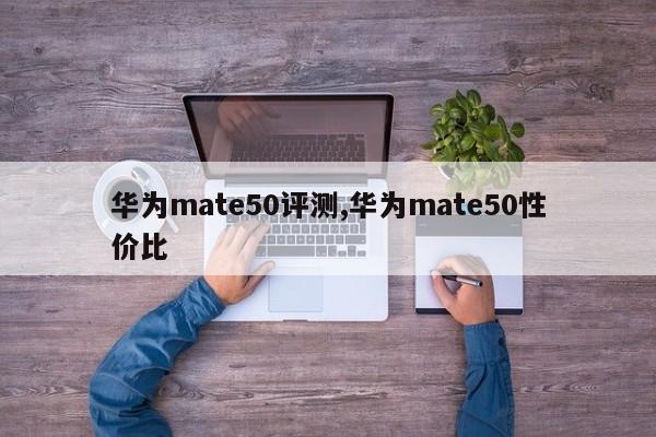 华为mate50评测,华为mate50性价比