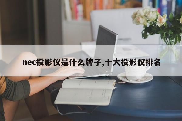 nec投影仪是什么牌子,十大投影仪排名