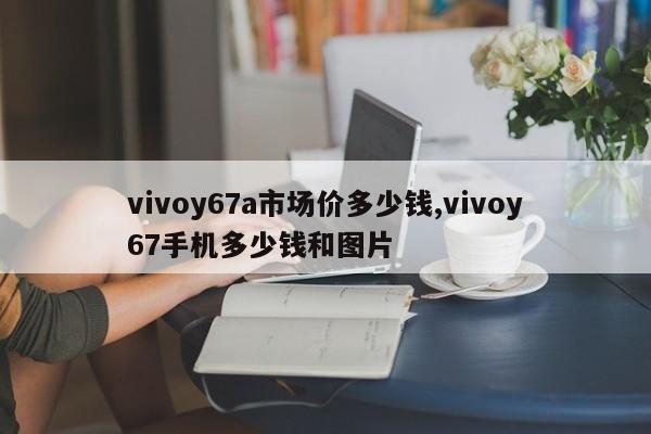vivoy67a市场价多少钱,vivoy67手机多少钱和图片