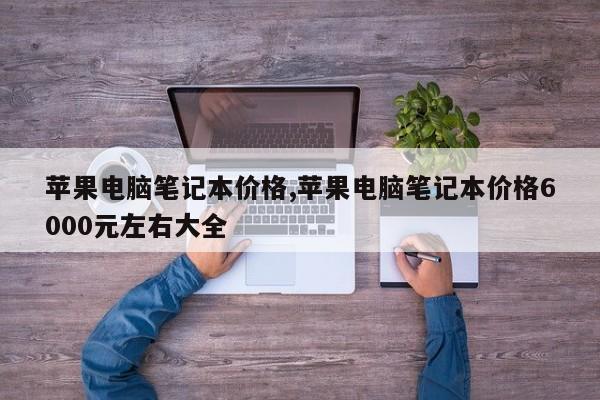 苹果电脑笔记本价格,苹果电脑笔记本价格6000元左右大全