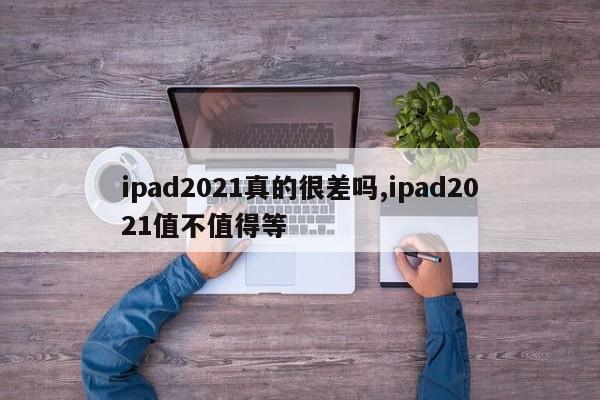 ipad2021真的很差吗,ipad2021值不值得等
