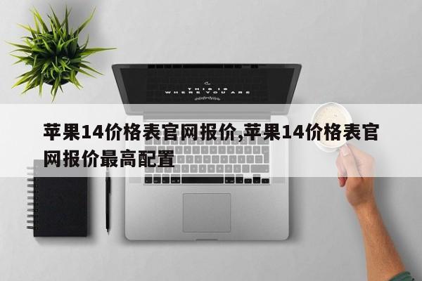 苹果14价格表官网报价,苹果14价格表官网报价最高配置