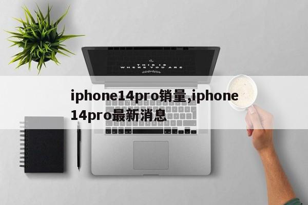 iphone14pro销量,iphone14pro最新消息
