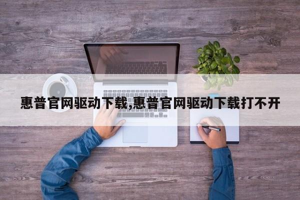 惠普官网驱动下载,惠普官网驱动下载打不开