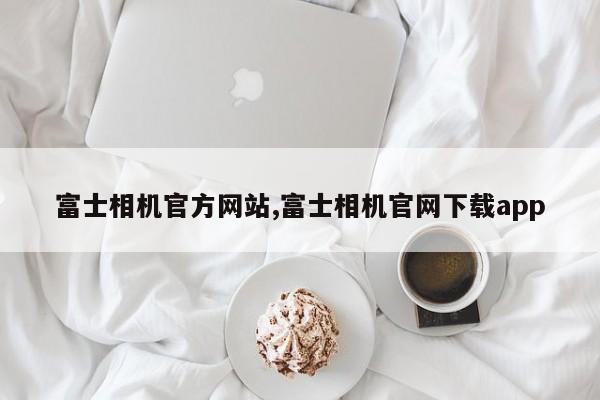 富士相机官方网站,富士相机官网下载app