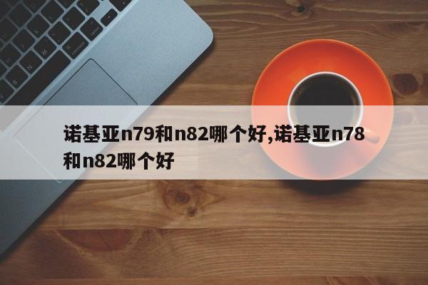 诺基亚n79和n82哪个好,诺基亚n78和n82哪个好