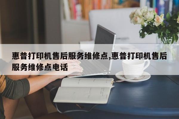 惠普打印机售后服务维修点,惠普打印机售后服务维修点电话