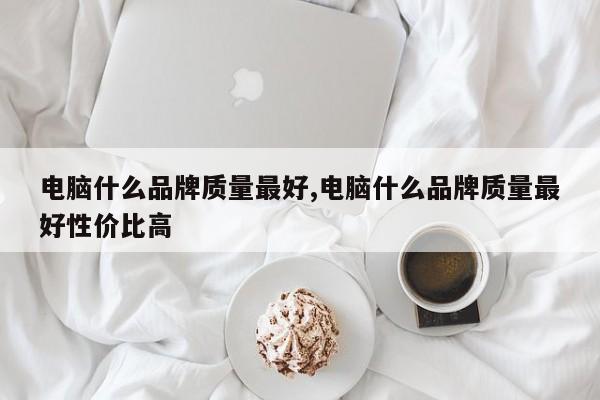 电脑什么品牌质量最好,电脑什么品牌质量最好性价比高