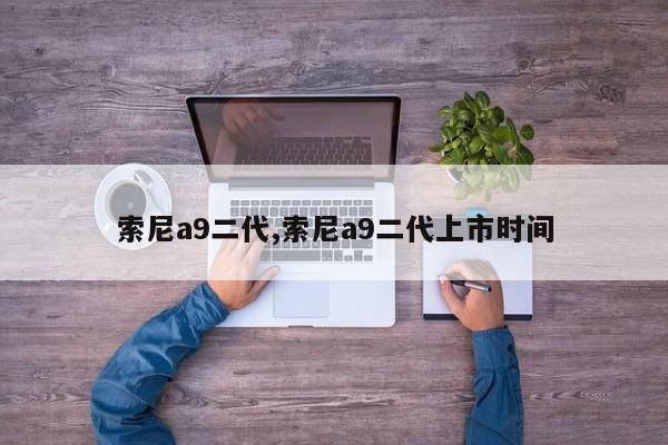 索尼a9二代,索尼a9二代上市时间