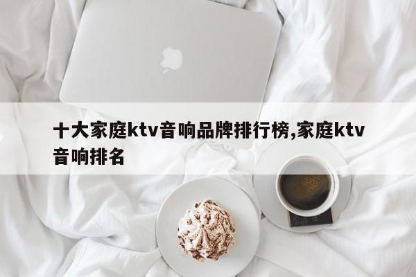 十大家庭ktv音响品牌排行榜,家庭ktv音响排名
