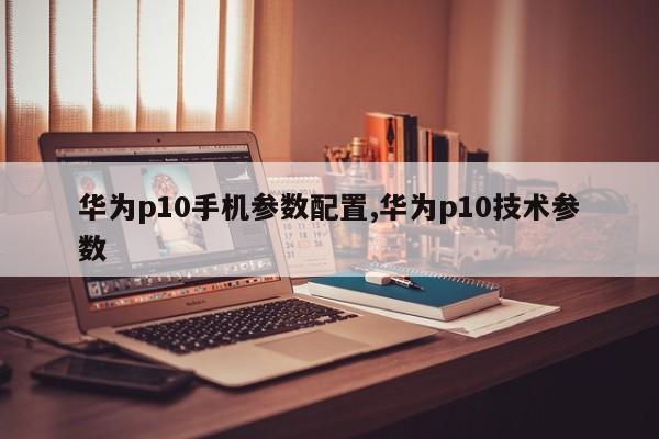 华为p10手机参数配置,华为p10技术参数