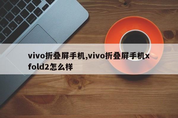 vivo折叠屏手机,vivo折叠屏手机xfold2怎么样