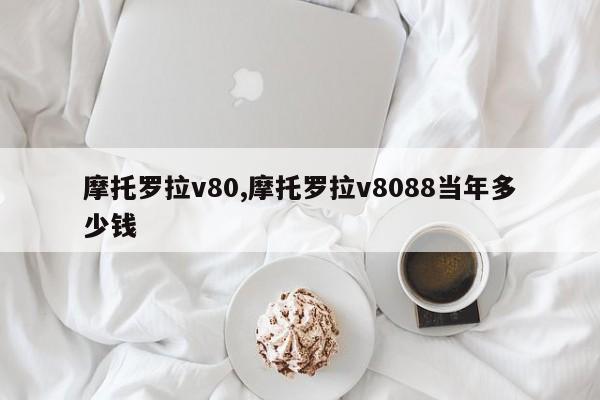 摩托罗拉v80,摩托罗拉v8088当年多少钱