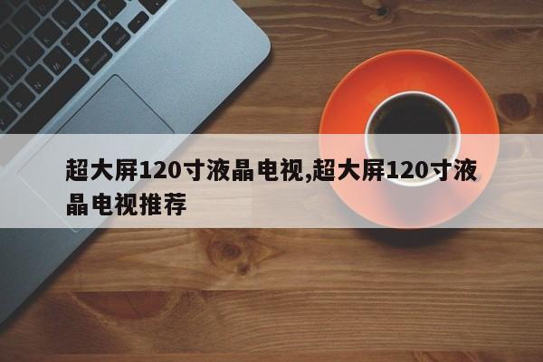 超大屏120寸液晶电视,超大屏120寸液晶电视推荐