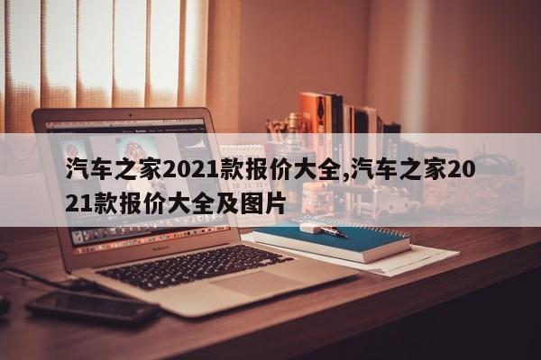 汽车之家2021款报价大全,汽车之家2021款报价大全及图片