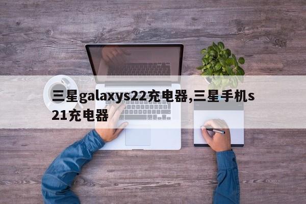 三星galaxys22充电器,三星手机s21充电器