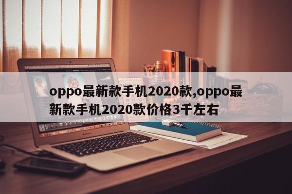 oppo最新款手机2020款,oppo最新款手机2020款价格3千左右