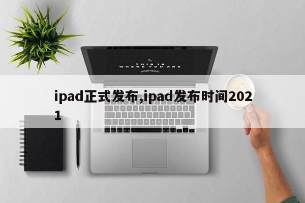 ipad正式发布,ipad发布时间2021