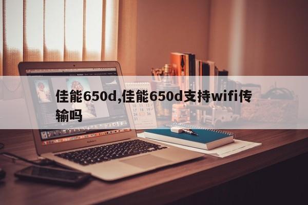 佳能650d,佳能650d支持wifi传输吗