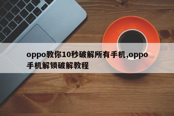 oppo教你10秒破解所有手机,oppo手机解锁破解教程