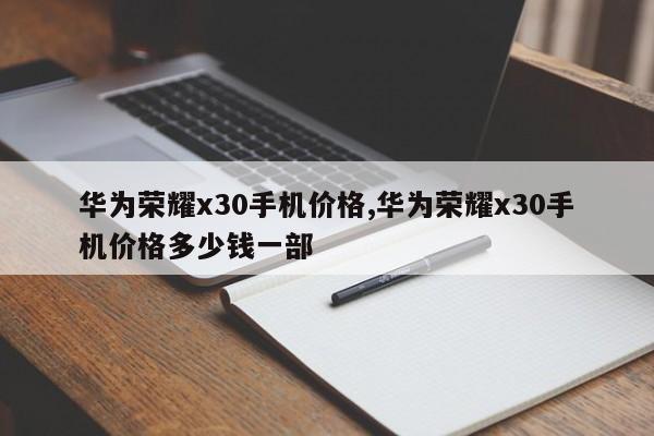 华为荣耀x30手机价格,华为荣耀x30手机价格多少钱一部