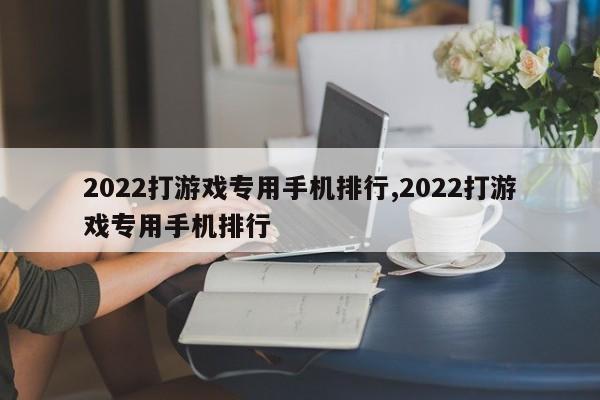 2022打游戏专用手机排行,2022打游戏专用手机排行