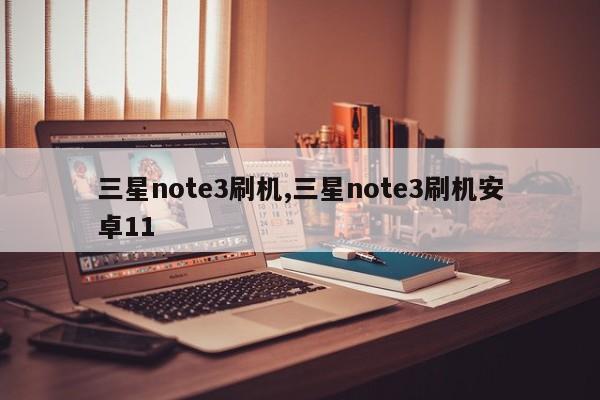 三星note3刷机,三星note3刷机安卓11