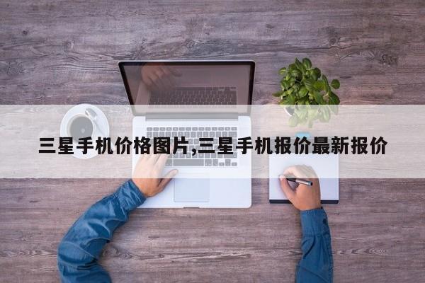 三星手机价格图片,三星手机报价最新报价