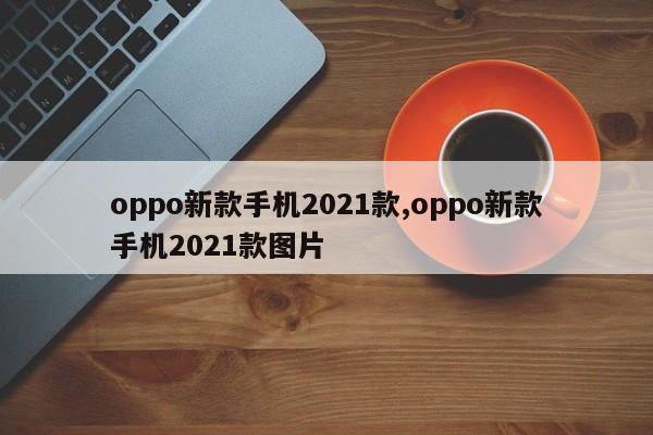 oppo新款手机2021款,oppo新款手机2021款图片