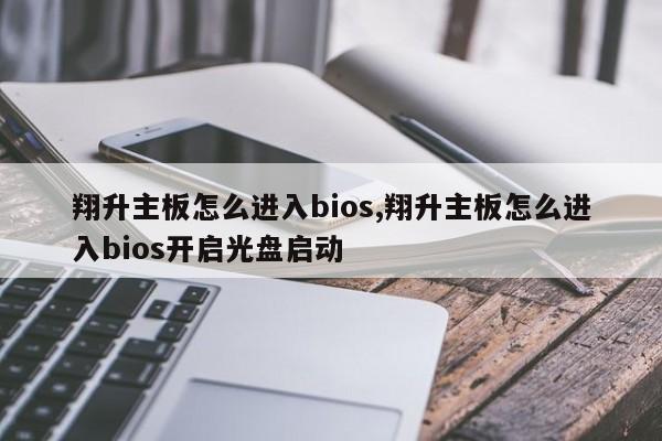 翔升主板怎么进入bios,翔升主板怎么进入bios开启光盘启动