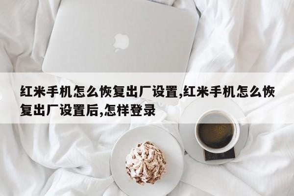 红米手机怎么恢复出厂设置,红米手机怎么恢复出厂设置后,怎样登录