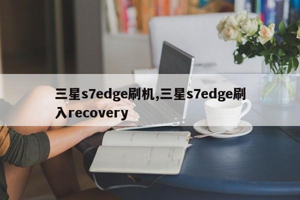 三星s7edge刷机,三星s7edge刷入recovery