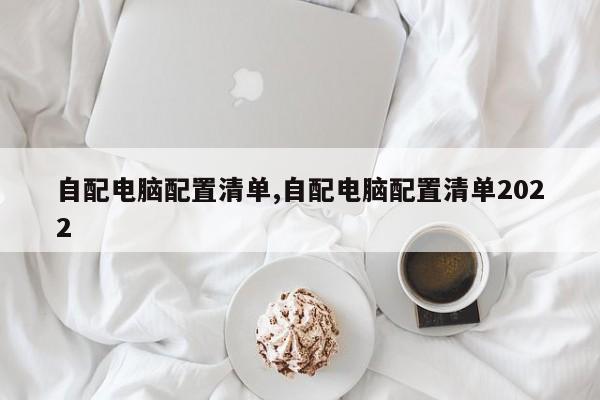 自配电脑配置清单,自配电脑配置清单2022