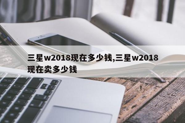 三星w2018现在多少钱,三星w2018现在卖多少钱
