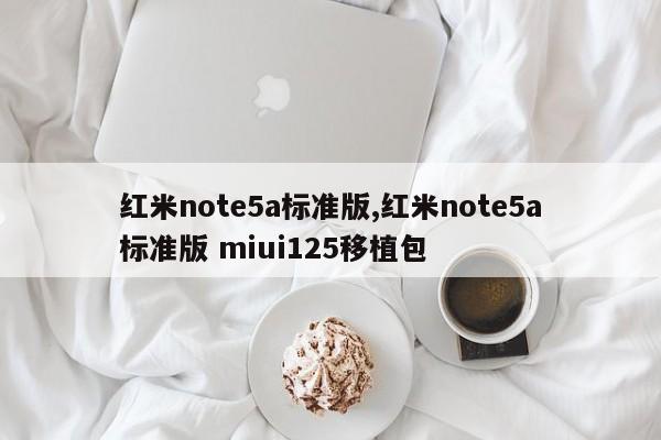 红米note5a标准版,红米note5a标准版 miui125移植包
