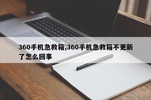 360手机急救箱,360手机急救箱不更新了怎么回事