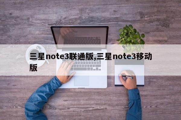 三星note3联通版,三星note3移动版