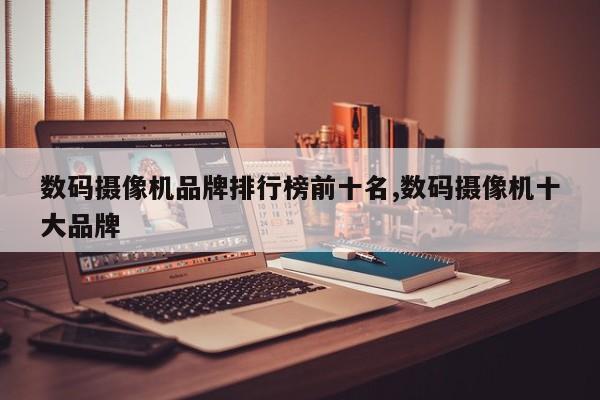 数码摄像机品牌排行榜前十名,数码摄像机十大品牌