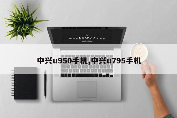 中兴u950手机,中兴u795手机