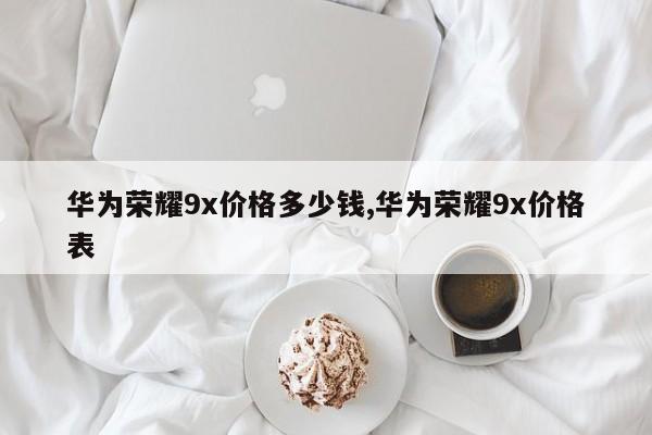华为荣耀9x价格多少钱,华为荣耀9x价格表