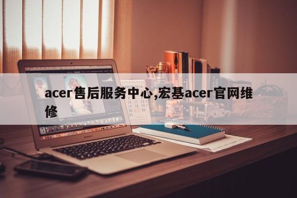 acer售后服务中心,宏基acer官网维修