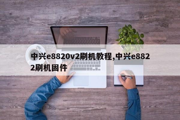 中兴e8820v2刷机教程,中兴e8822刷机固件