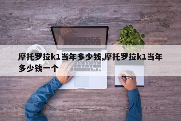 摩托罗拉k1当年多少钱,摩托罗拉k1当年多少钱一个
