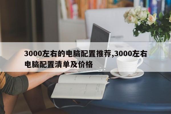 3000左右的电脑配置推荐,3000左右电脑配置清单及价格