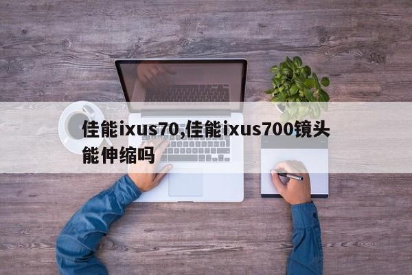 佳能ixus70,佳能ixus700镜头能伸缩吗