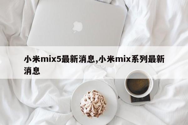 小米mix5最新消息,小米mix系列最新消息