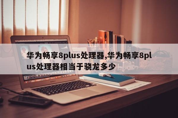 华为畅享8plus处理器,华为畅享8plus处理器相当于骁龙多少