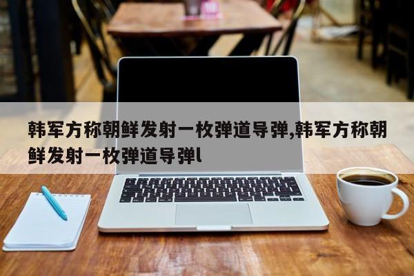 韩军方称朝鲜发射一枚弹道导弹,韩军方称朝鲜发射一枚弹道导弹l