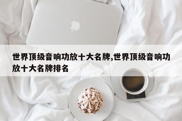 世界顶级音响功放十大名牌,世界顶级音响功放十大名牌排名