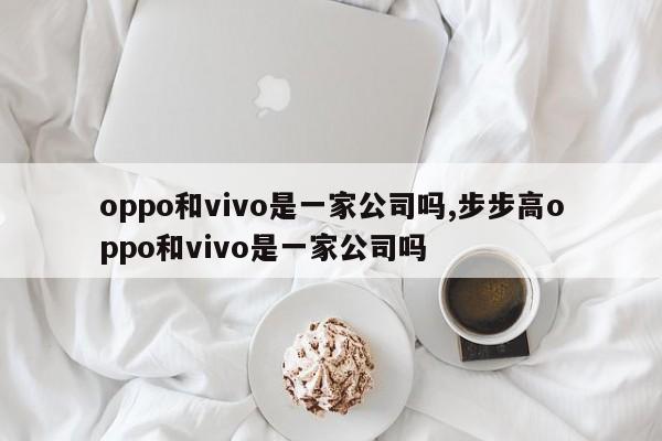 oppo和vivo是一家公司吗,步步高oppo和vivo是一家公司吗